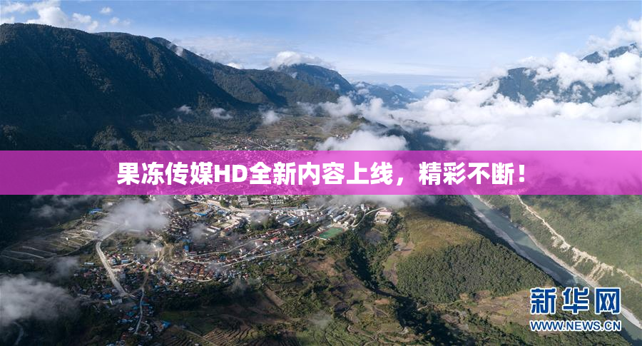 果冻传媒HD全新内容上线，精彩不断！