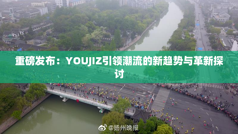 重磅发布：YOUJIZ引领潮流的新趋势与革新探讨