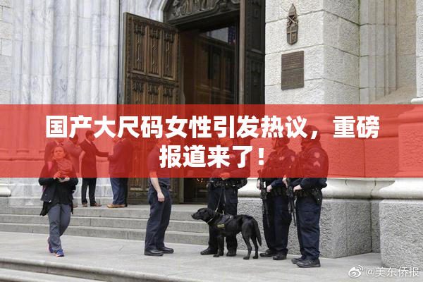 国产大尺码女性引发热议，重磅报道来了！