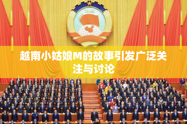 越南小姑娘M的故事引发广泛关注与讨论