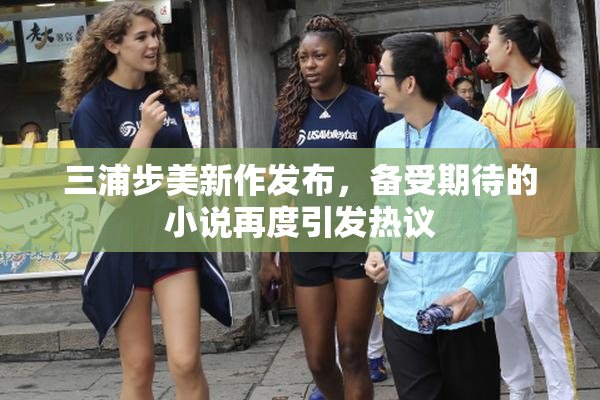 三浦步美新作发布，备受期待的小说再度引发热议