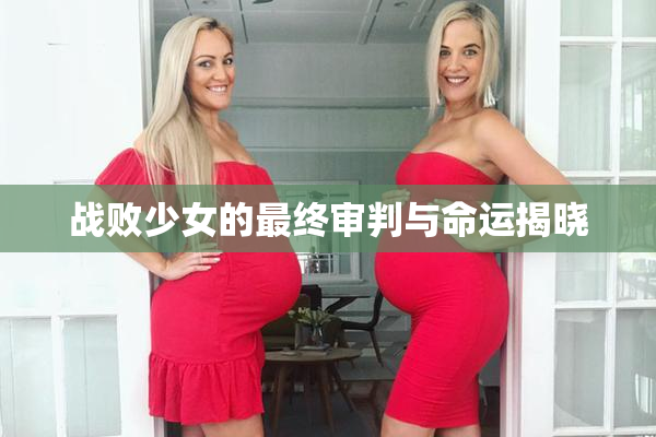 战败少女的最终审判与命运揭晓