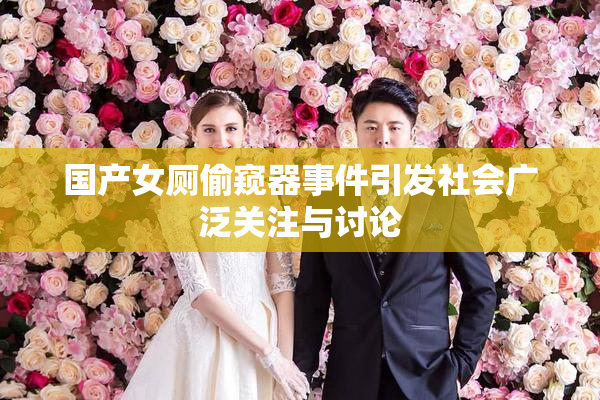 国产女厕偷窥器事件引发社会广泛关注与讨论