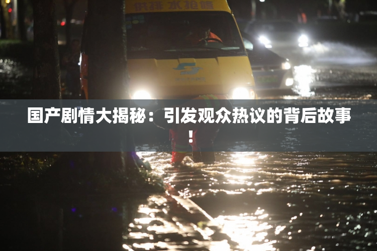 国产剧情大揭秘：引发观众热议的背后故事！