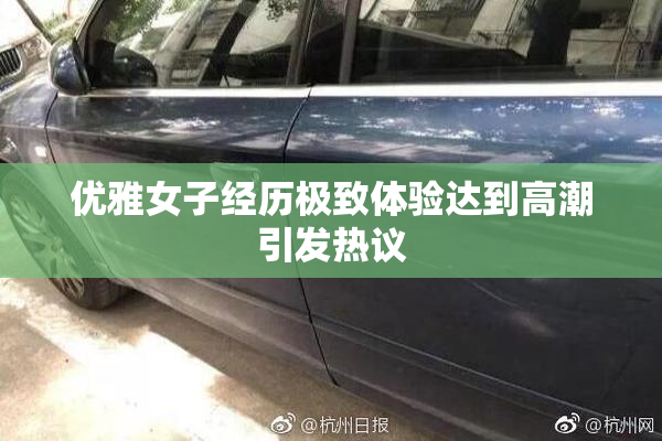 优雅女子经历极致体验达到高潮引发热议