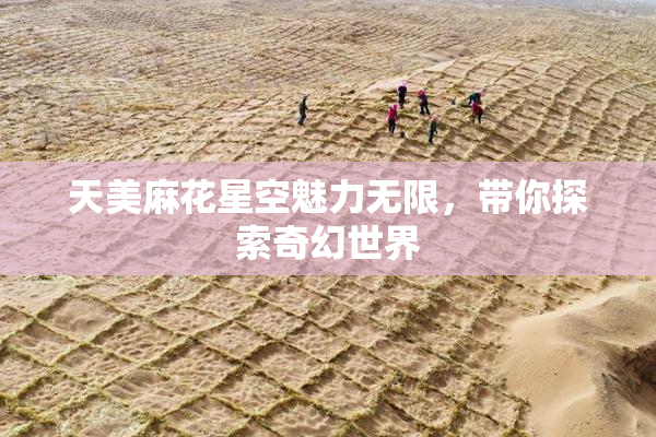 天美麻花星空魅力无限，带你探索奇幻世界