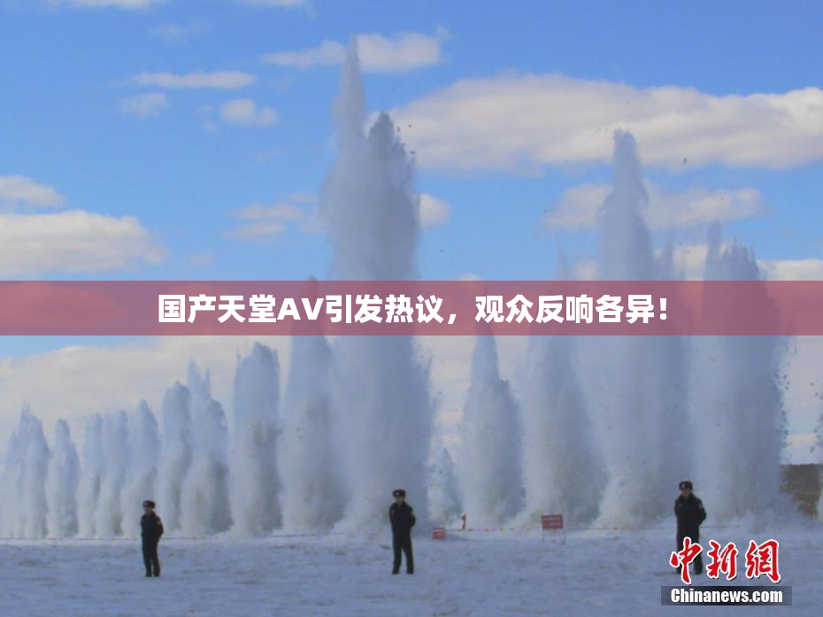 国产天堂AV引发热议，观众反响各异！