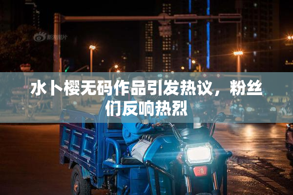 水卜樱无码作品引发热议，粉丝们反响热烈