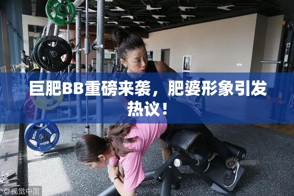巨肥BB重磅来袭，肥婆形象引发热议！