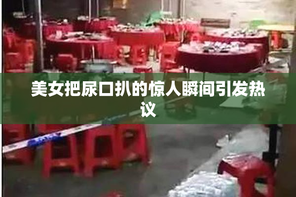 美女把尿口扒的惊人瞬间引发热议