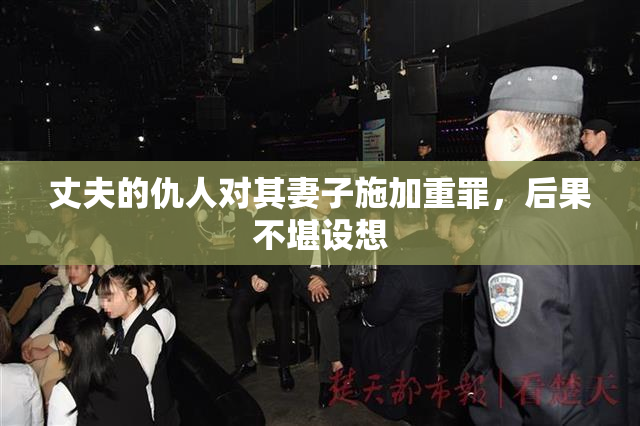 丈夫的仇人对其妻子施加重罪，后果不堪设想