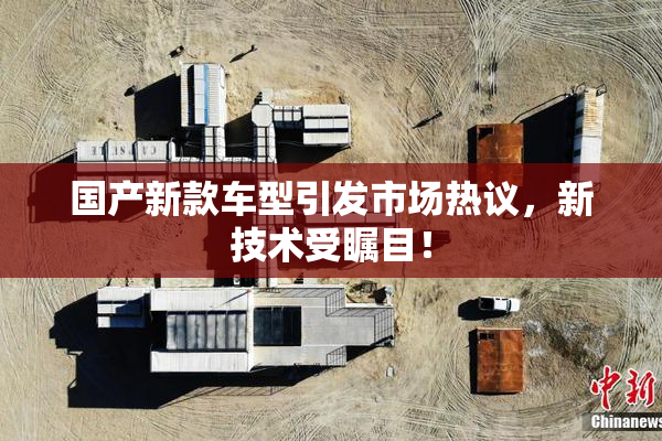 国产新款车型引发市场热议，新技术受瞩目！