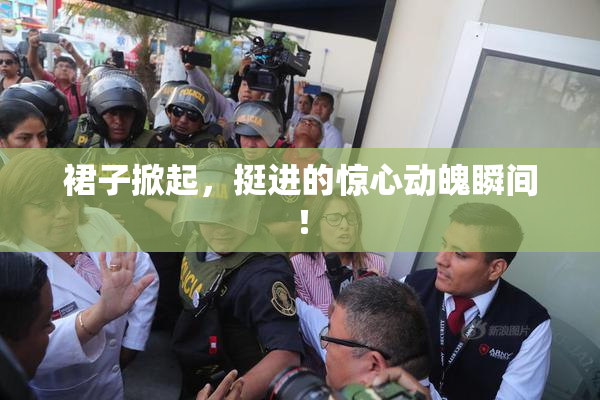 裙子掀起，挺进的惊心动魄瞬间！