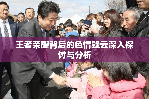 王者荣耀背后的色情疑云深入探讨与分析