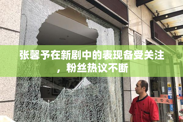 张馨予在新剧中的表现备受关注，粉丝热议不断