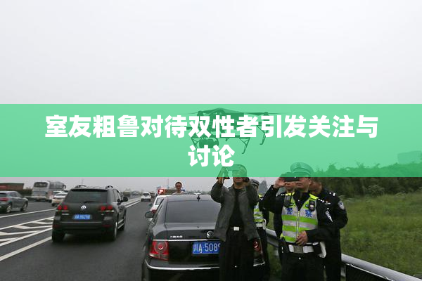 室友粗鲁对待双性者引发关注与讨论