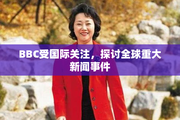 BBC受国际关注，探讨全球重大新闻事件