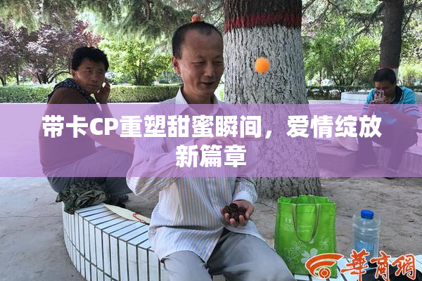 带卡CP重塑甜蜜瞬间，爱情绽放新篇章
