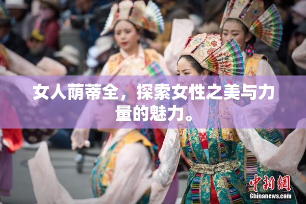 女人荫蒂全，探索女性之美与力量的魅力。