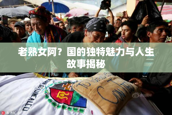 老熟女阿？国的独特魅力与人生故事揭秘