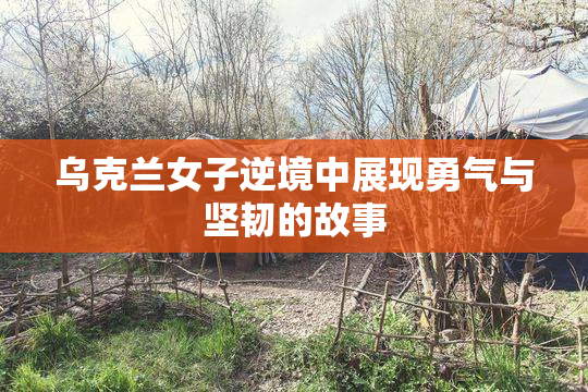 乌克兰女子逆境中展现勇气与坚韧的故事