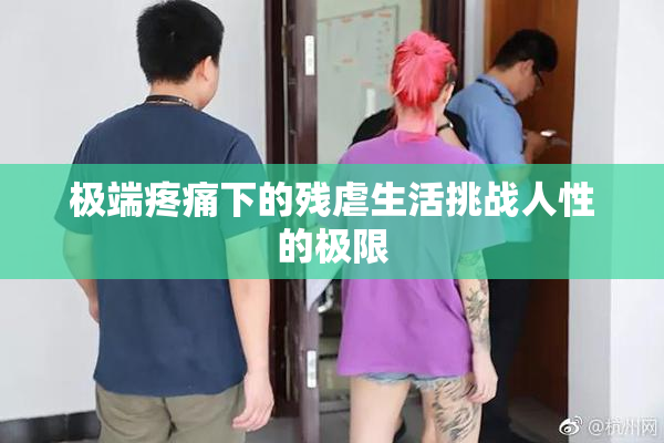 极端疼痛下的残虐生活挑战人性的极限
