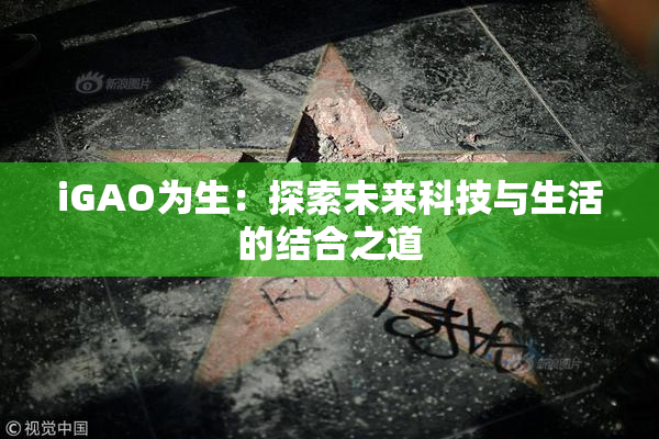 iGAO为生：探索未来科技与生活的结合之道