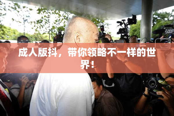 成人版抖，带你领略不一样的世界！