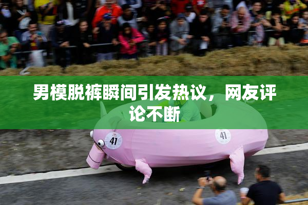 男模脱裤瞬间引发热议，网友评论不断
