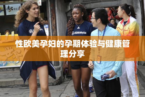性欧美孕妇的孕期体验与健康管理分享