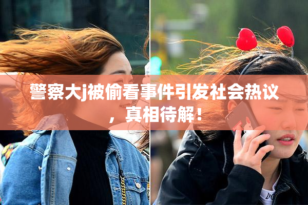警察大j被偷看事件引发社会热议，真相待解！
