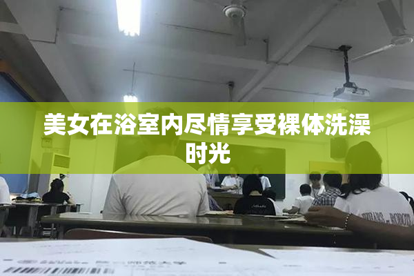 美女在浴室内尽情享受裸体洗澡时光