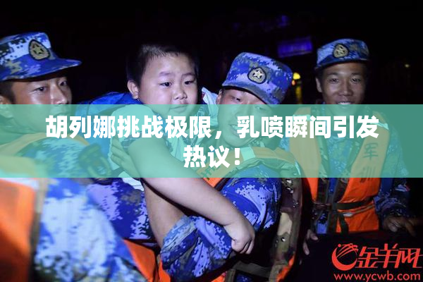胡列娜挑战极限，乳喷瞬间引发热议！