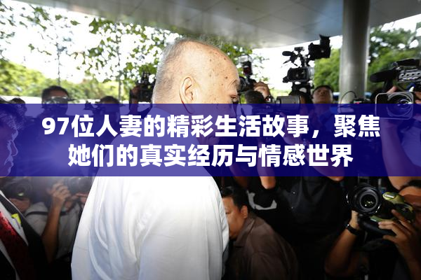 97位人妻的精彩生活故事，聚焦她们的真实经历与情感世界