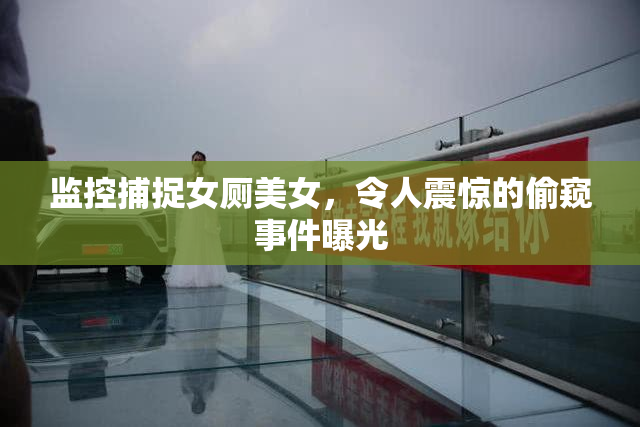 监控捕捉女厕美女，令人震惊的偷窥事件曝光