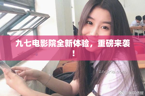 九七电影院全新体验，重磅来袭！