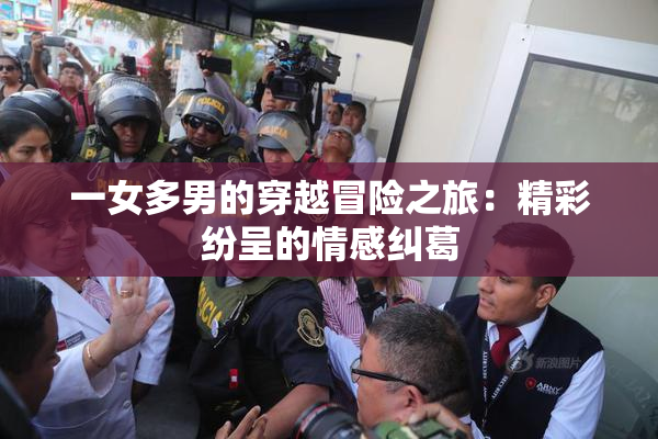 一女多男的穿越冒险之旅：精彩纷呈的情感纠葛