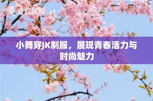 小舞穿JK制服，展现青春活力与时尚魅力