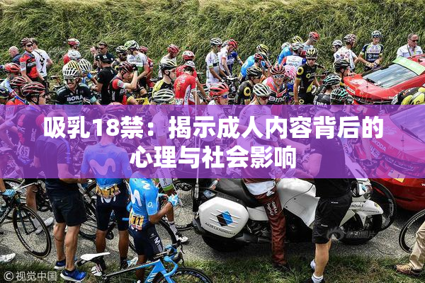 吸乳18禁：揭示成人内容背后的心理与社会影响