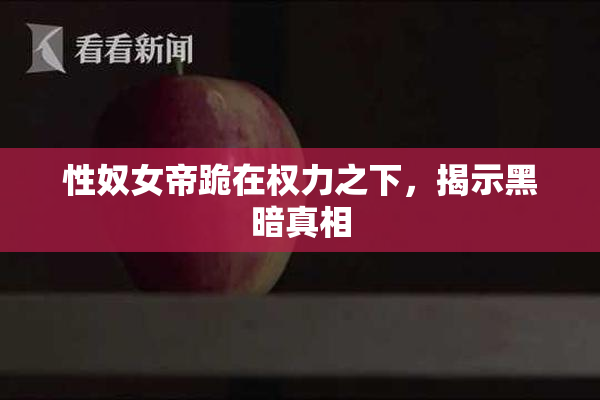 性奴女帝跪在权力之下，揭示黑暗真相