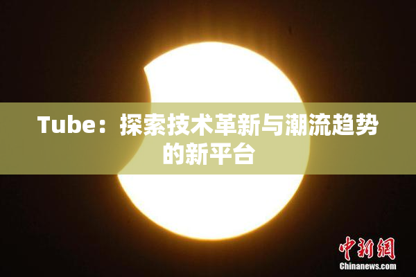 Tube：探索技术革新与潮流趋势的新平台