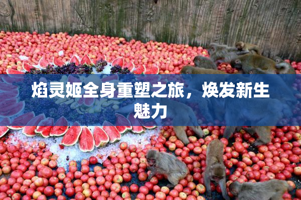 焰灵姬全身重塑之旅，焕发新生魅力