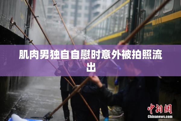 肌肉男独自自慰时意外被拍照流出