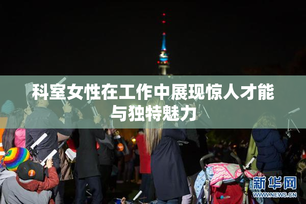 科室女性在工作中展现惊人才能与独特魅力