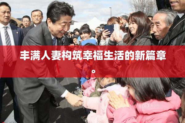 丰满人妻构筑幸福生活的新篇章。