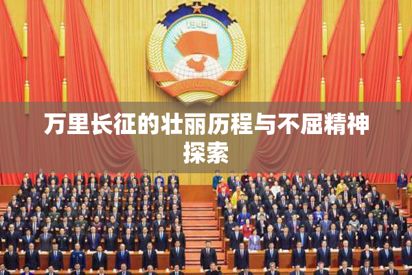 万里长征的壮丽历程与不屈精神探索