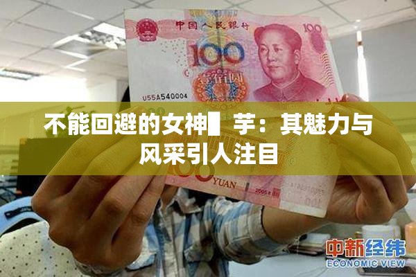 不能回避的女神▌芋：其魅力与风采引人注目