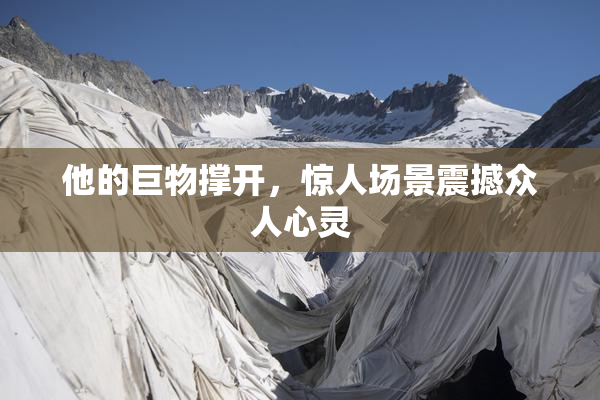 他的巨物撑开，惊人场景震撼众人心灵