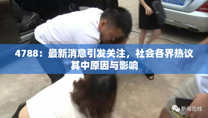 4788：最新消息引发关注，社会各界热议其中原因与影响