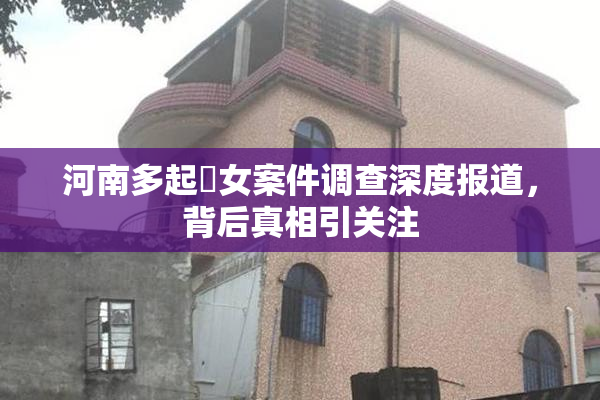 河南多起婬女案件调查深度报道，背后真相引关注